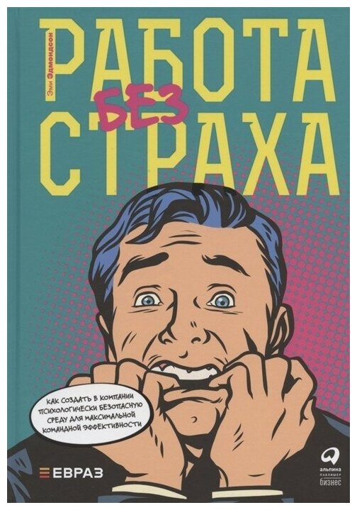 Работа без страха. Как создать в компании психологически безопасную среду для максимальной командной эффективности