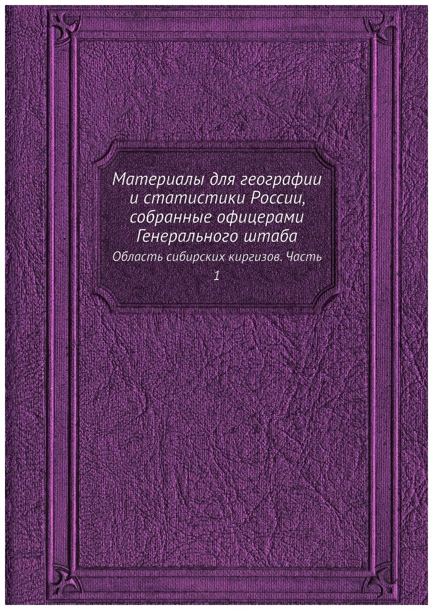 Материалы для географии и статистики России, собранные офицерами Генерального штаба. Область сибирских киргизов. Часть 1