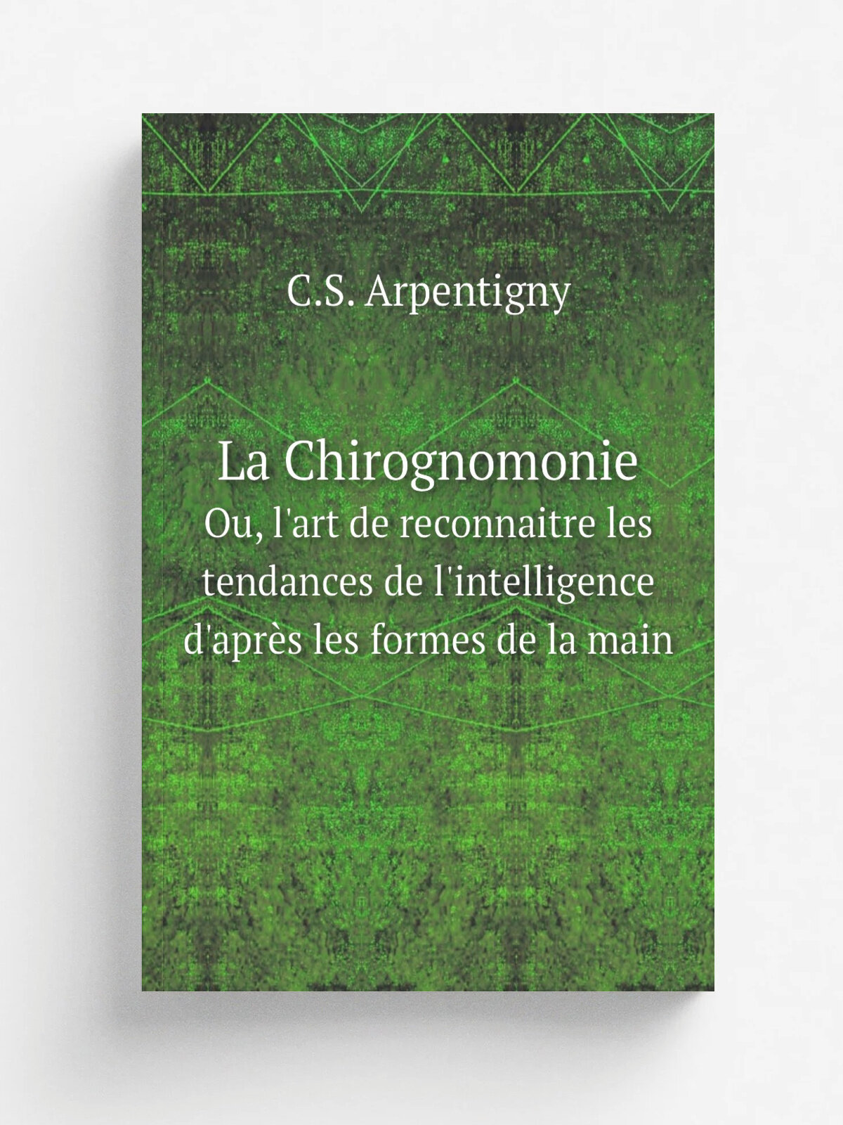 La Chirognomonie. Ou, l'art de reconnaitre les tendances de l'intelligence d'apr. s les formes de la main | C.S. Arpentigny | 1843 | Paris: Charles le…