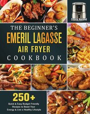 The Beginner's Emeril Lagasse Air Fryer Cookbook. 250+ Quick & Easy Budget Friendly Recipes to Boost Your Energy & Live a Healthy Lifestyle