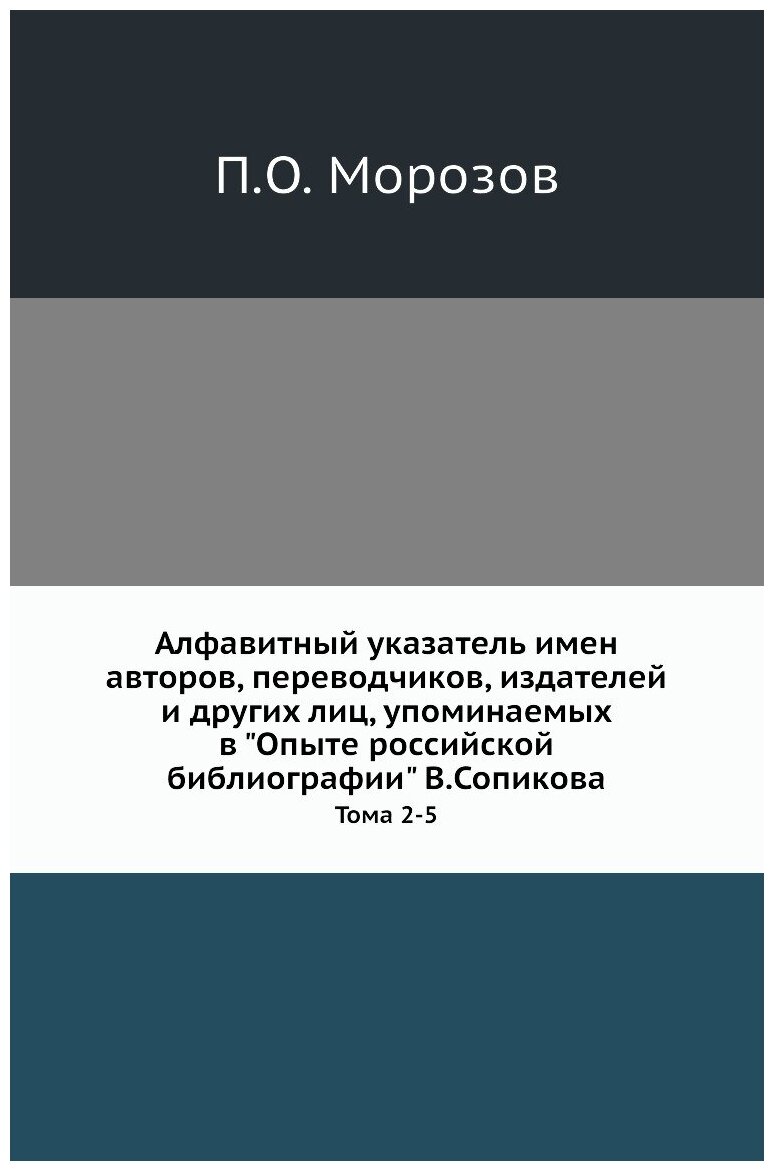 Алфавитный указатель имен авторов, переводчиков, издателей и других лиц, упоминаемых в "Опыте российской библиографии" В. Сопикова. Тома 2-5