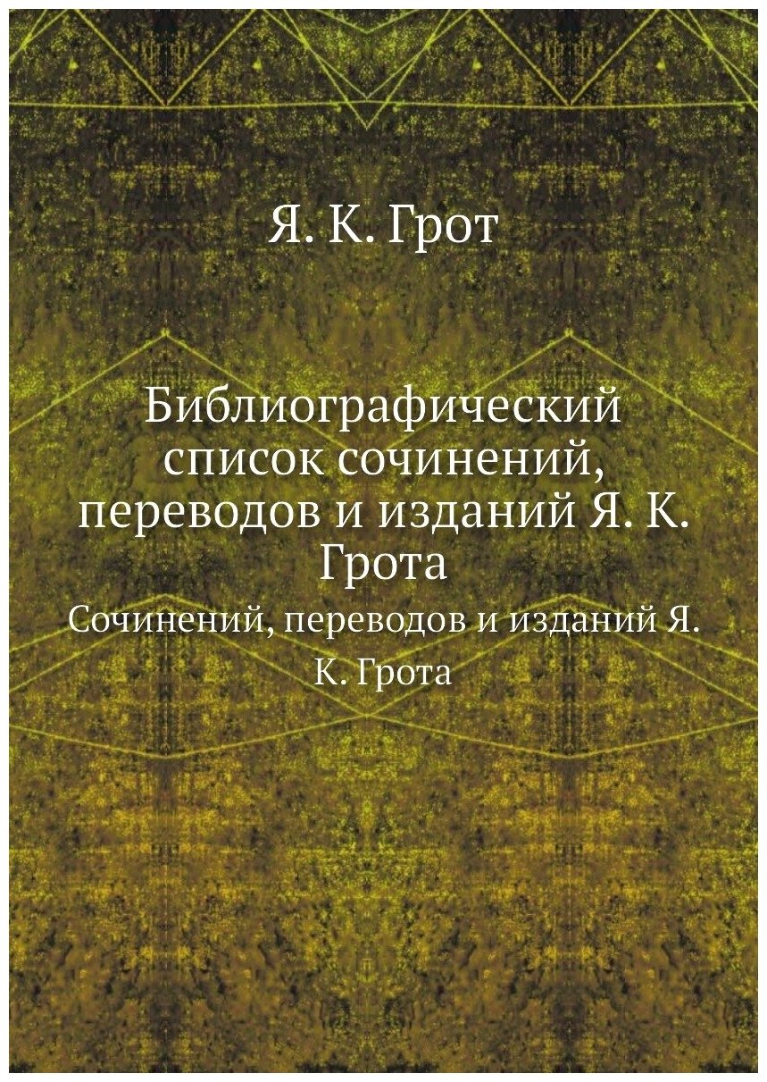 Библиографический список. Сочинений, переводов и изданий Я. К. Грота