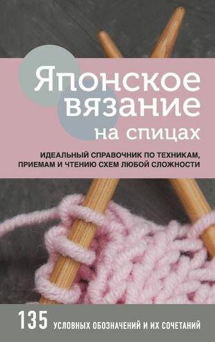 Японское вязание на спицах. Идеальный справочник по техникам, приемам и чтению схем любой сложности. 135 условных обозначений и их сочетаний