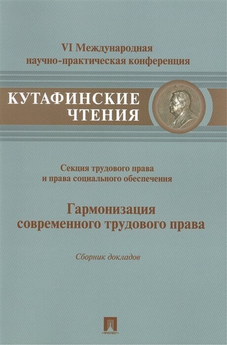 Гармонизация современного трудового права. Сборник докладов. Материалы секции трудового права и права социального обеспечения VI Международной научно-практической конференции Кутафинские чтения