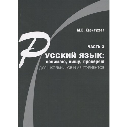 Карнаухова М.В. "Русский язык: понимаю, пишу, проверяю. Практический курс. Часть 3. Учебное пособие для школьников и абитуриентов" офсетная