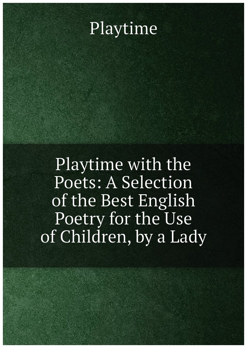 Playtime with the Poets: A Selection of the Best English Poetry for the Use of Children, by a Lady