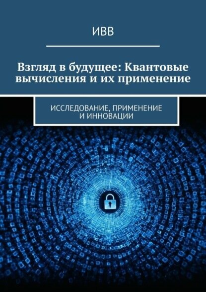 Взгляд в будущее: Квантовые вычисления и их применение. Исследование, применение и инновации [Цифровая книга]