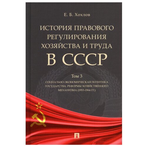 История правового регулирования хоз-ва и труда в СССР: Учебное пособие. В 3 т. Т. 3: Соц.-эконом. политика гос-ва: реформы хоз-го мех-ма (1953-1964)