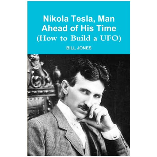 Nikola Tesla, Man Ahead of His Time (How to Build a UFO)