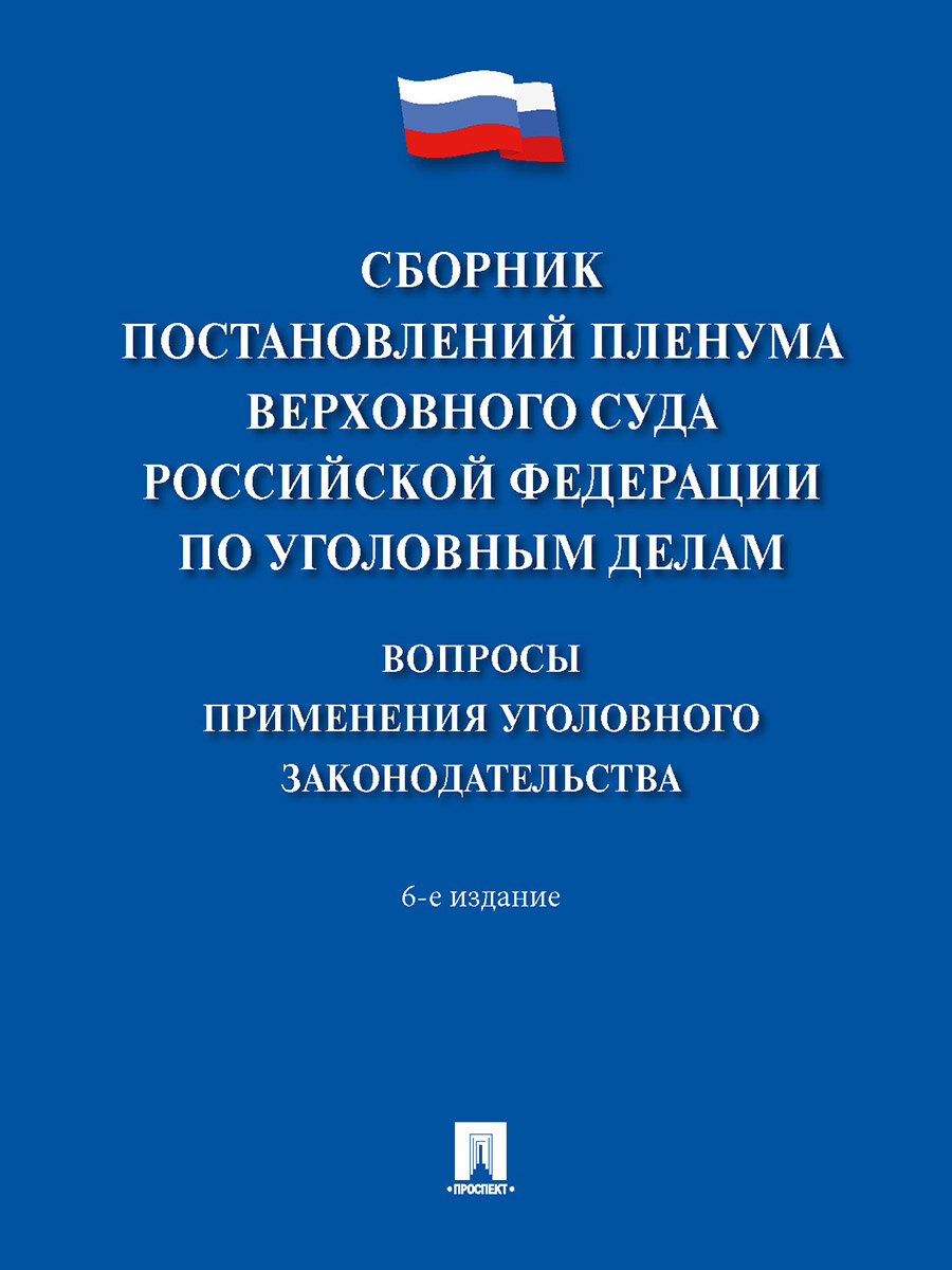 Сборник постановлений Пленума Верховного Суда Российской Федерации по уголовным делам. Вопросы применения уголовного законодательства. 6-е издание