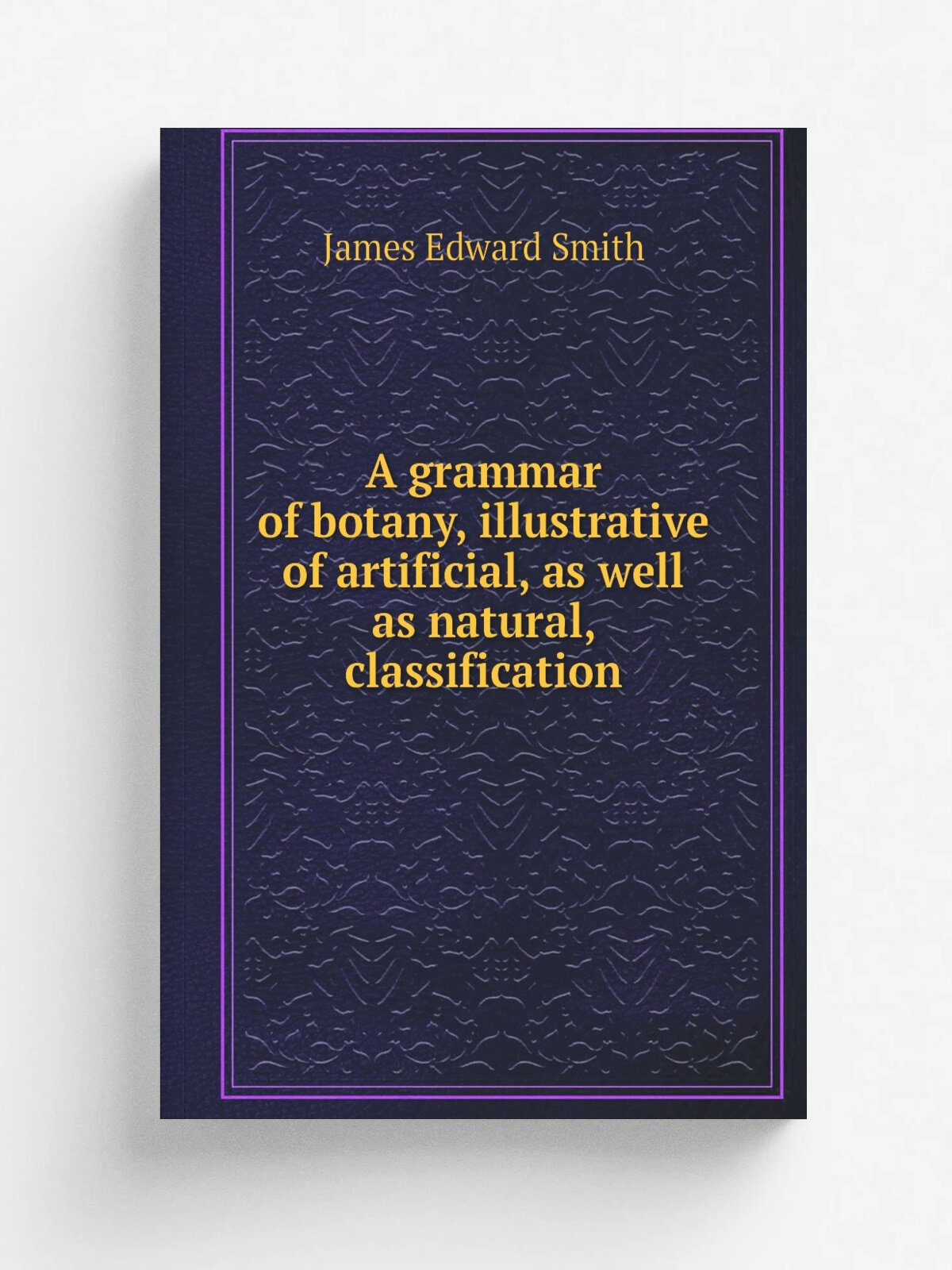 A grammar of botany, illustrative of artificial, as well as natural, classification | James Edward Smith | 1821 | Longman, Rees, Orme , Brown & Green…