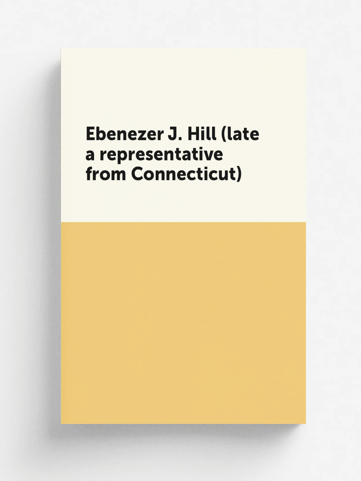 Ebenezer J. Hill (late a representative from Connecticut) | 1919 | Washington, . Govt. print. off. | Репринт