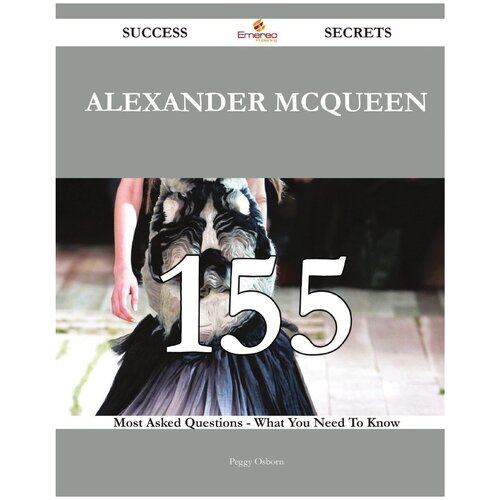 Alexander McQueen 155 Success Secrets - 155 Most Asked Questions On Alexander McQueen - What You Need To Know