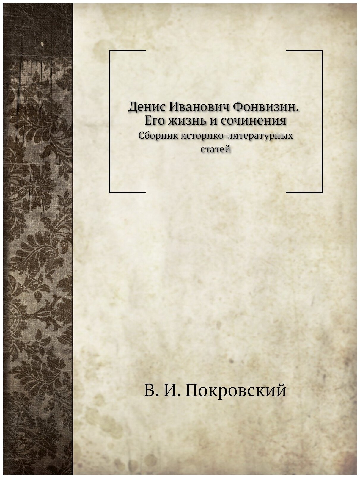 Денис Иванович Фонвизин. Его жизнь и сочинения. Сборник историко-литературных статей