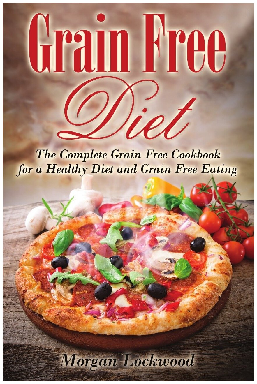 Grain Free Diet. The Complete Grain Free Cookbook for a Healthy Diet and Grain Free Eating