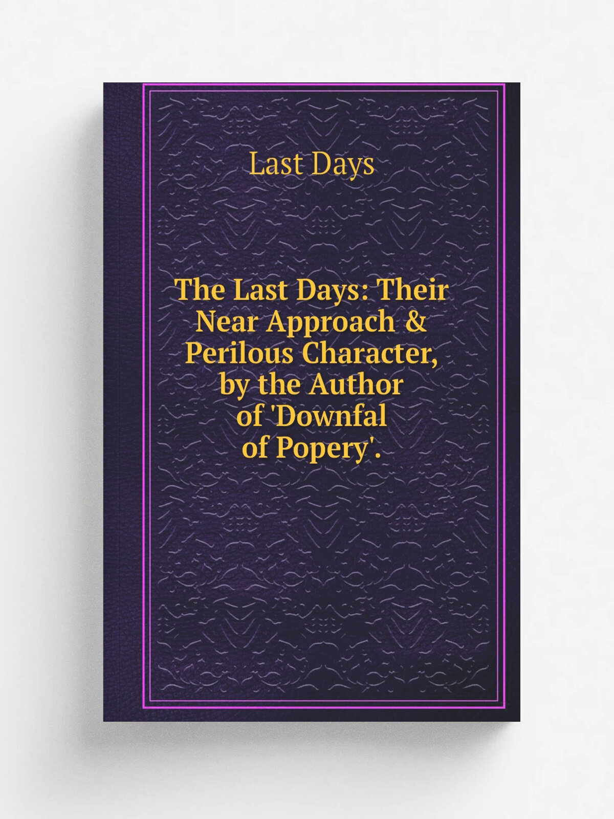 The Last Days: Their Near Approach & Perilous Character, by the Author of 'Downfal of Popery'.