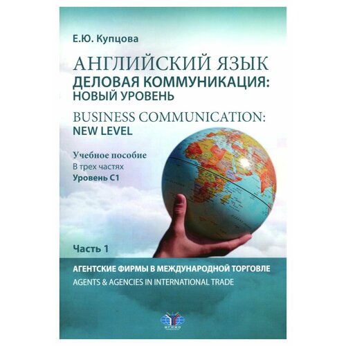 Английский язык. Деловая коммуникация: новый уровень=Business communication: new level: В 3 ч. Ч.1: Агентские фирмы в междунар. торговле: уч. пособ: уровень С1