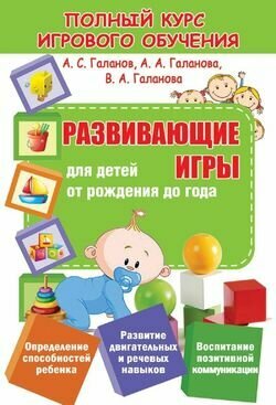 Полный курс игрового обучения. Развивающие игры для детей от рождения до года (Галанов А. С, Галанов