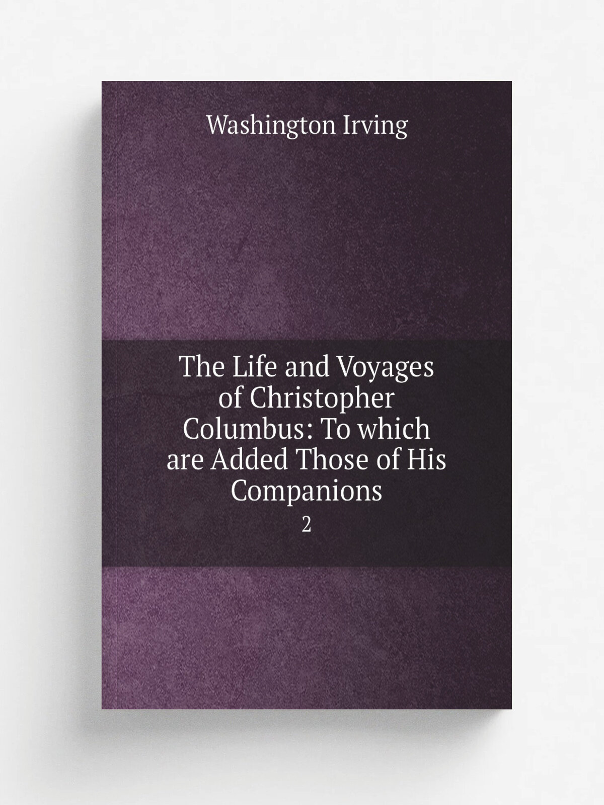 The Life and Voyages of Christopher Columbus: To which are Added Those of His Companions. 2