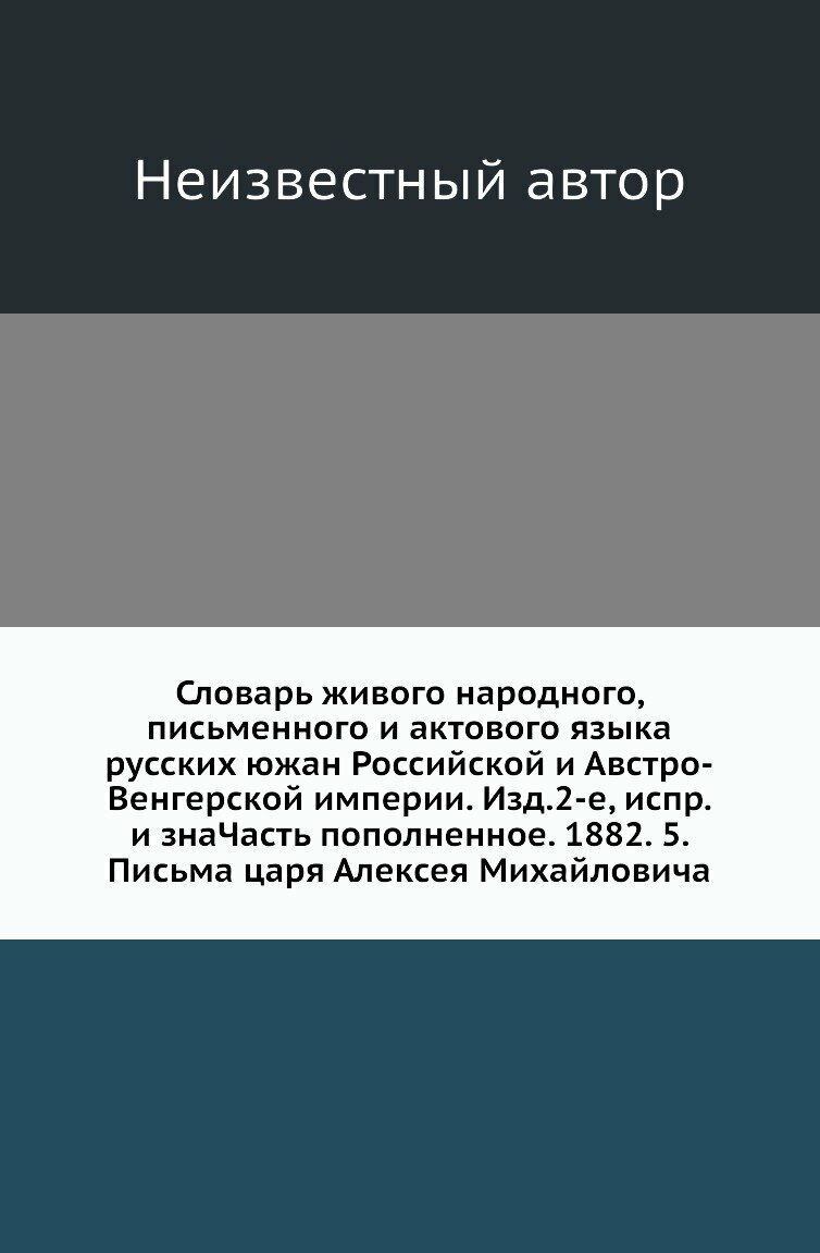 Словарь живого народного, письменного и актового языка русских южан Российской и Австро-Венгерской империи. Изд.2-е, испр. и знаЧасть пополненное. 1882. 5. Письма царя Алексея Михайловича