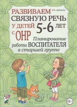 Развиваем связную речь у детей 5-6 лет с ОНР Планирование работы воспитателя в ст. группе (Арбекова Н. Е.)