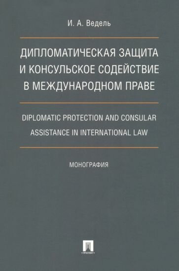 Дипломатическая защита и консульское содействие в международном праве. Diplomatic protection and consular assistance in international law. Монография.-