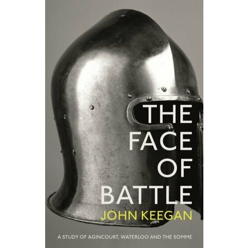 John Keegan - The Face Of Battle. A Study of Agincourt, Waterloo and the Somme