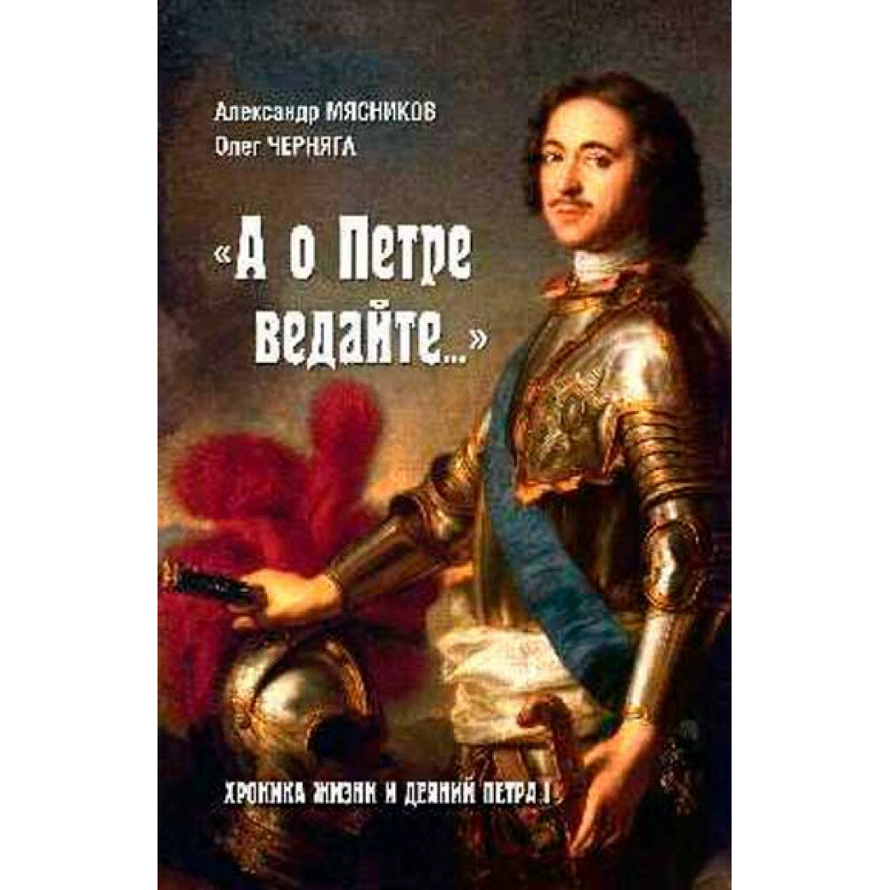 "А о Петре ведайте.". Хроника жизни и деяний Петра l Мясников А. Л.