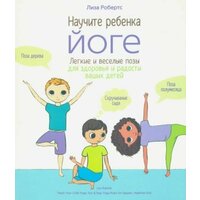 Лиза Робертс: Научите ребёнка йоге. Лёгкие и весёлые позы для здоровья и радости ваших детей Teach Your Child Yoga. Fun and Easy Yoga Poses for Happier, Healthier Kids
