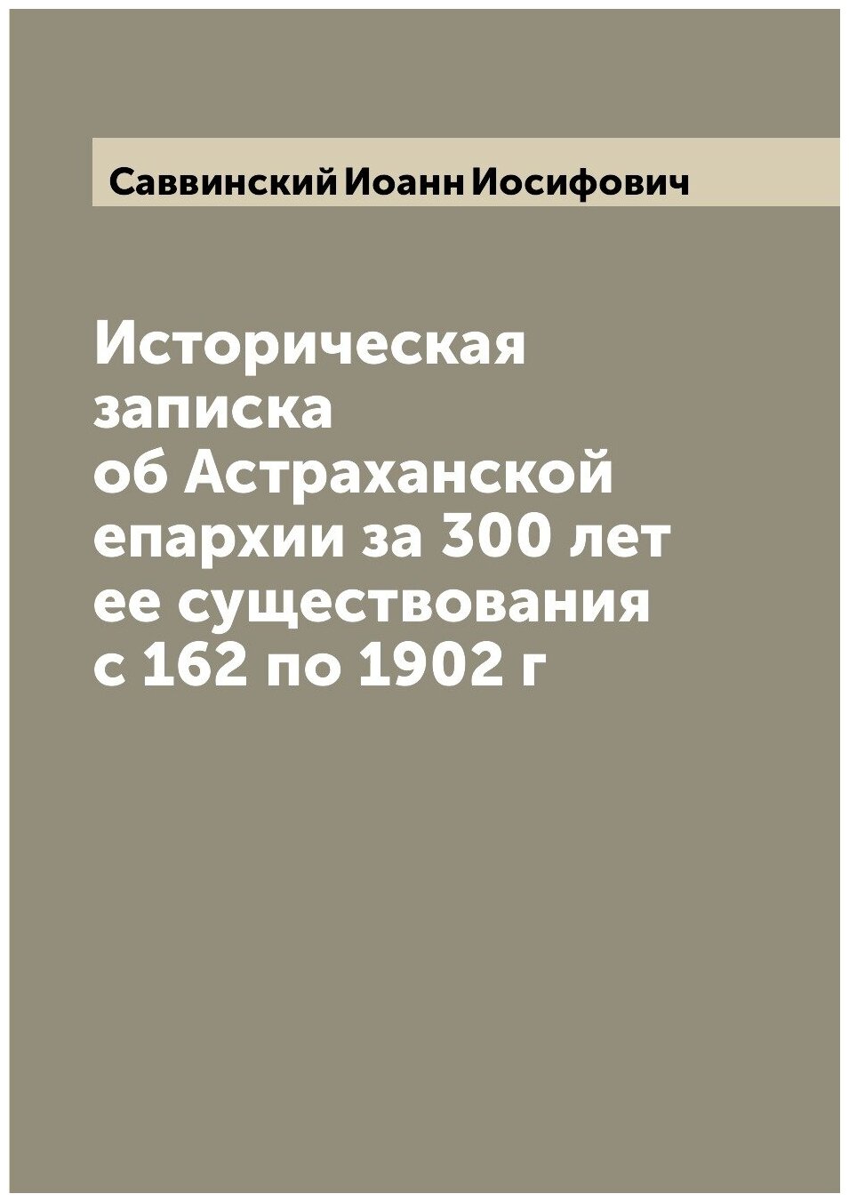 Историческая записка об Астраханской епархии за 300 лет ее существования с 162 по 1902 г