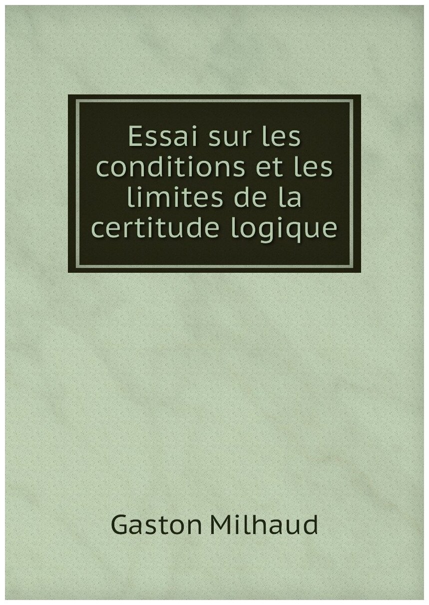 Essai sur les conditions et les limites de la certitude logique