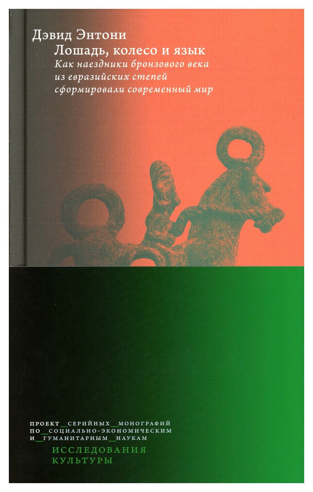 Лошадь, колесо и язык. Как наездники бронзового века из евразийских степей сформировали современный мир. Энтони Д. ИД Высшей школы экономики