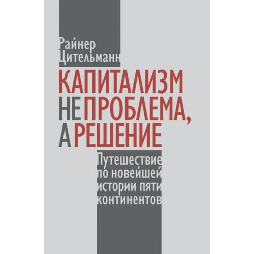 Капитализм не проблема, а решение: Путешествие по новейшей истории пяти континентов