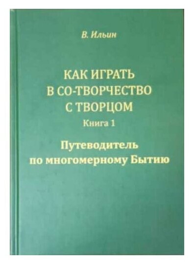 Как играть в Со-Творчество с Творцом. Книга 1. Путеводитель по многомерному Бытию Ильин В.