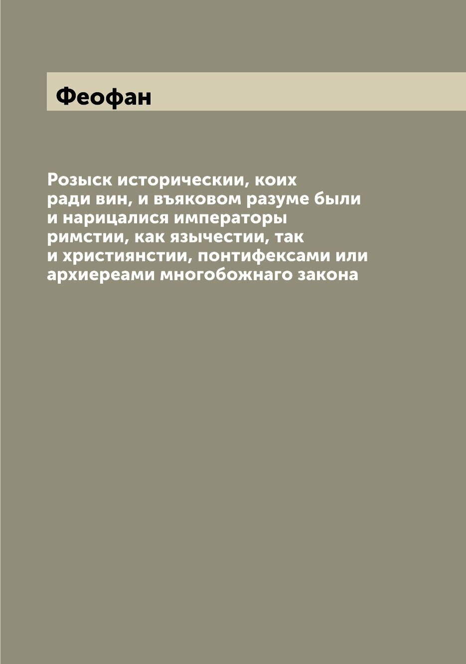 Розыск историческии, коих ради вин, и въяковом разуме были и нарицалися императоры римстии, как язычестии, так и християнстии, понтифексами или архие…