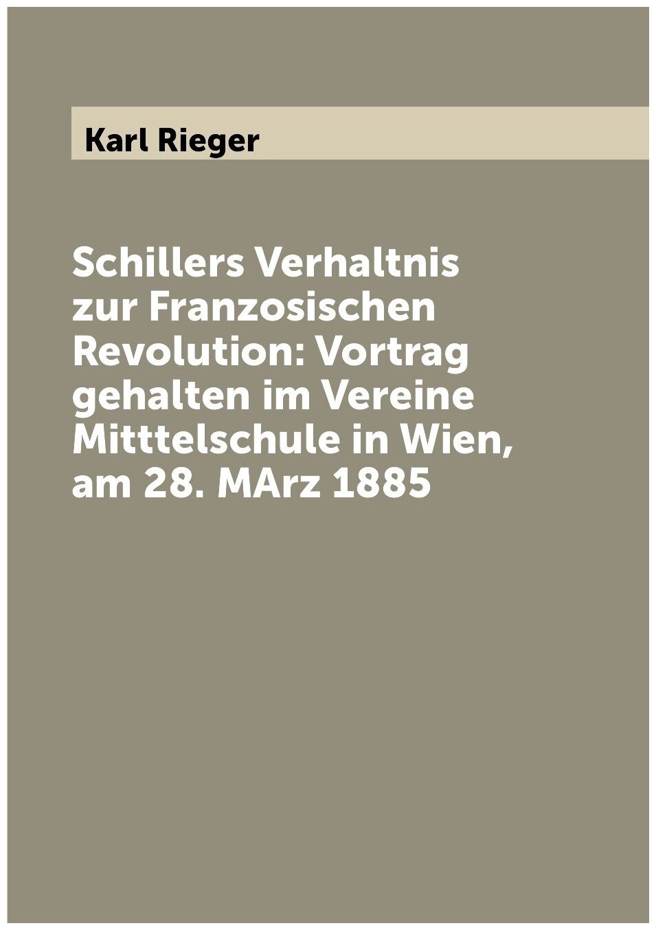 Schillers Verhaltnis zur Franzosischen Revolution: Vortrag gehalten im Vereine Mitttelschule in Wien, am 28. MArz 1885