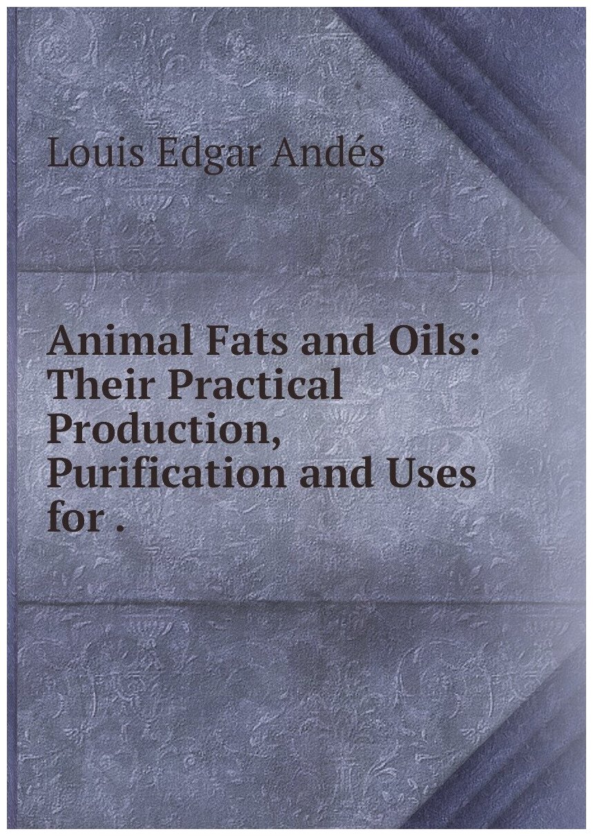 Animal Fats and Oils: Their Practical Production, Purification and Uses for .