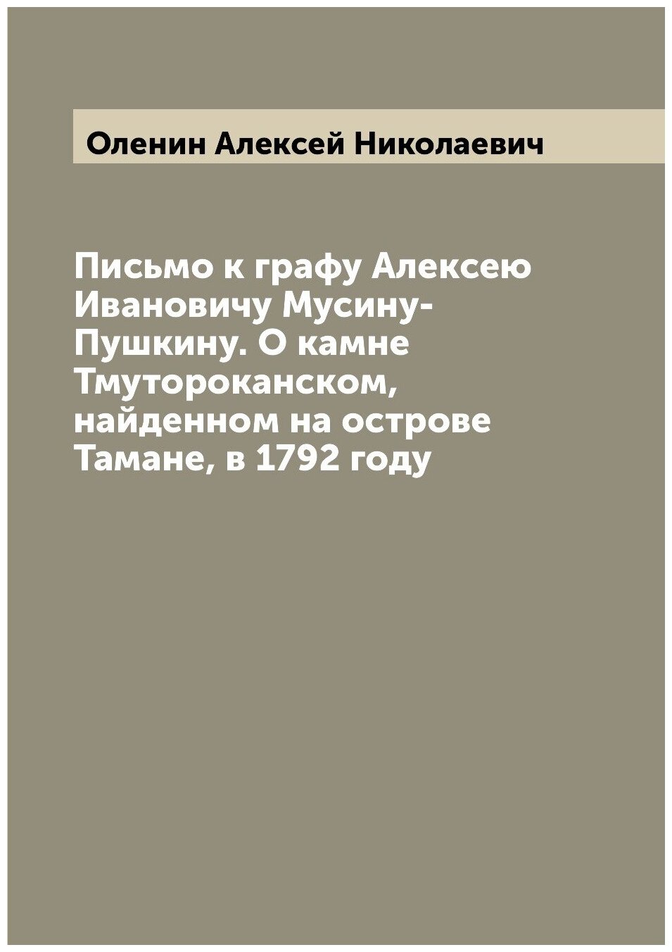 Письмо к графу Алексею Ивановичу Мусину-Пушкину. О камне Тмутороканском, найденном на острове Тамане, в 1792 году