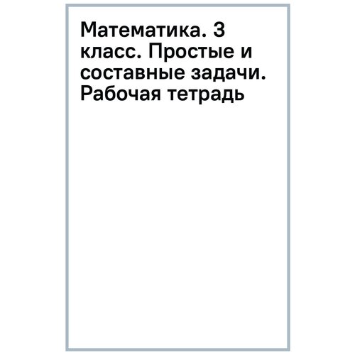 Короткевич Зоя Владимировна, Полторак Алина Вацлавовна "Математика. 3 класс. Простые и составные задачи. Рабочая тетрадь"