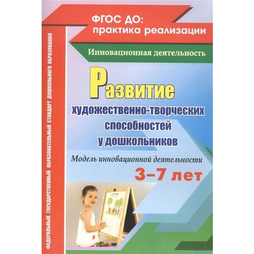 Развитие художественно-творческих способностей у дошкольников (3-7 лет). Модель инновационной деятельности