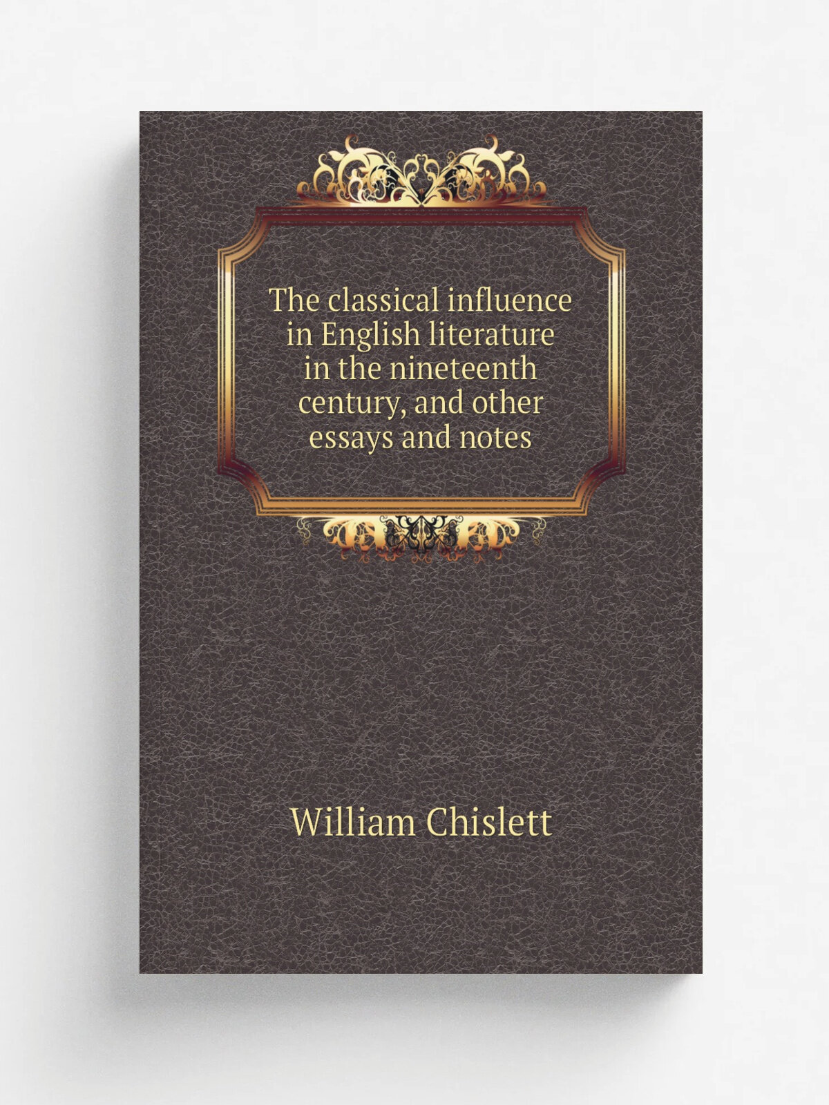 The classical influence in English literature in the nineteenth century, and other essays and notes | William Chislett | Репринт