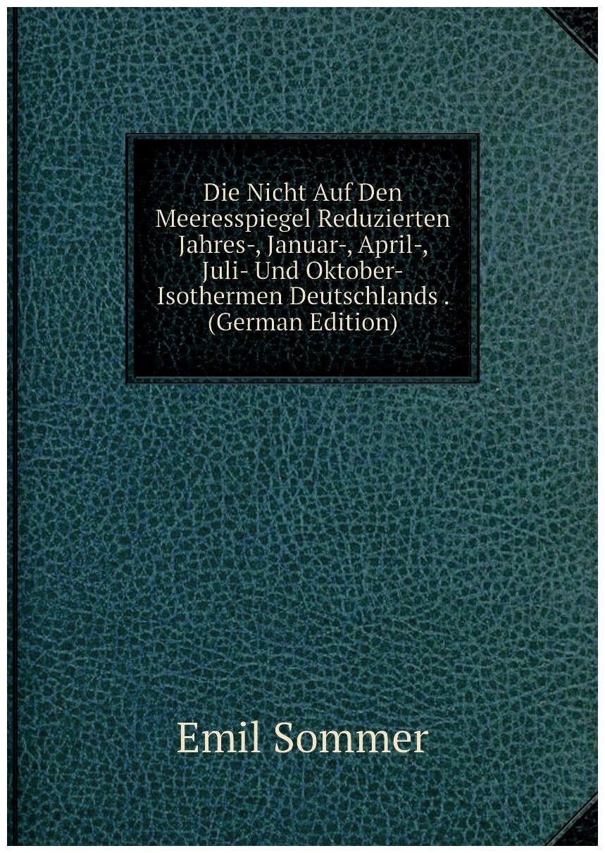 Die Nicht Auf Den Meeresspiegel Reduzierten Jahres-, Januar-, April-, Juli- Und Oktober-Isothermen Deutschlands . (German Edition)