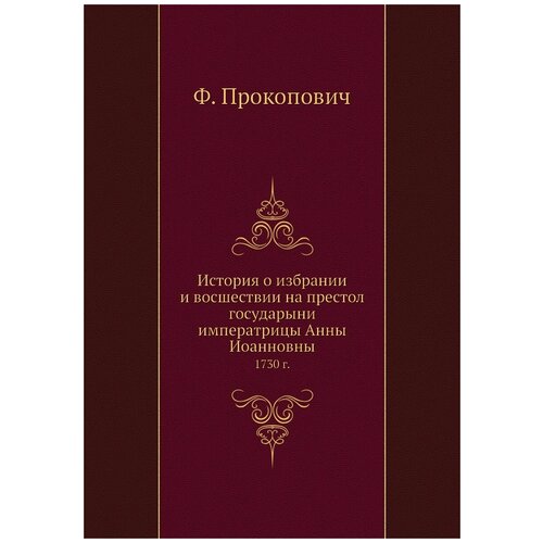 История о избрании и восшествии на престол государыни императрицы Анны Иоанновны. 1730 г.