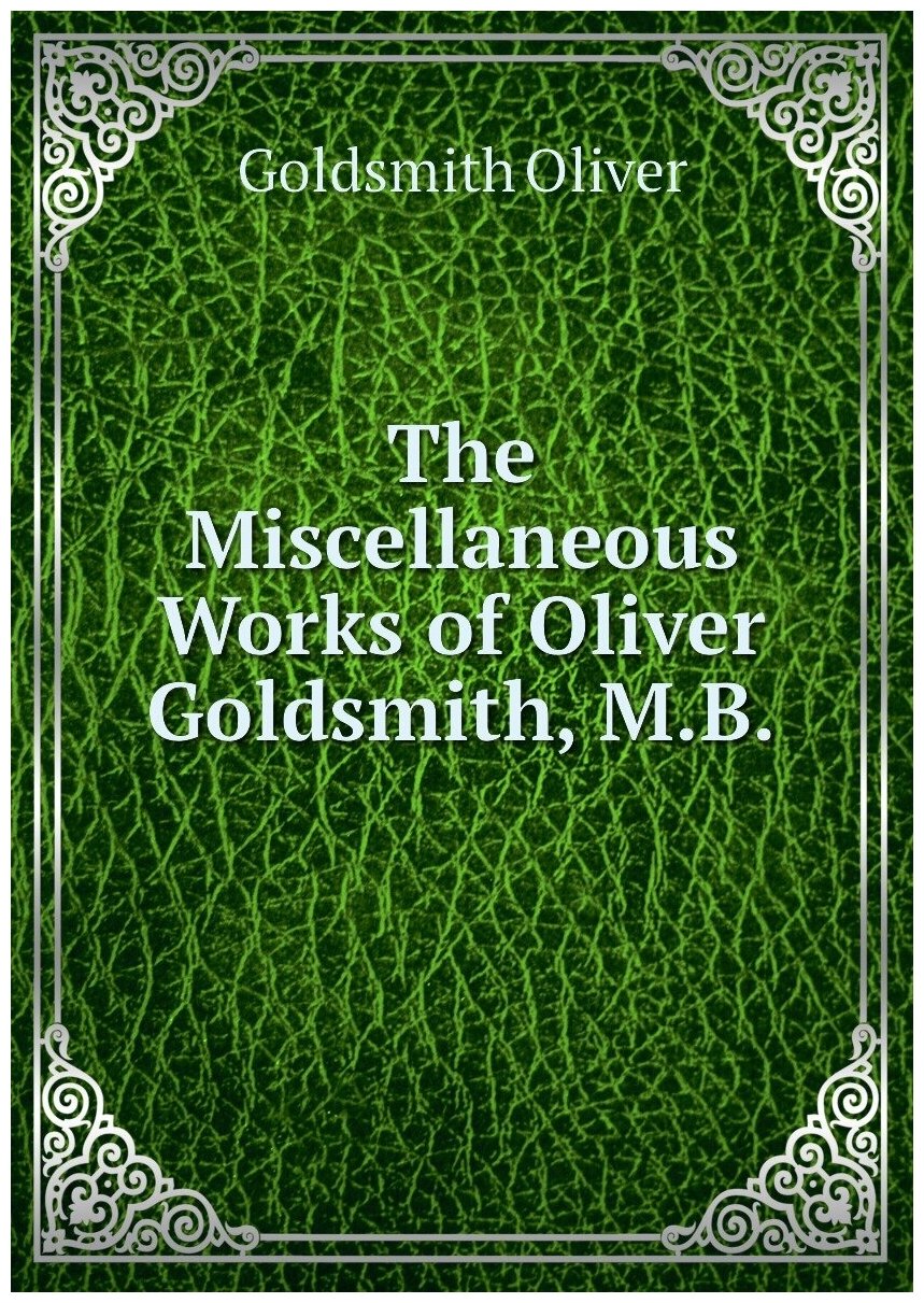 The Miscellaneous Works of Oliver Goldsmith, M.B.