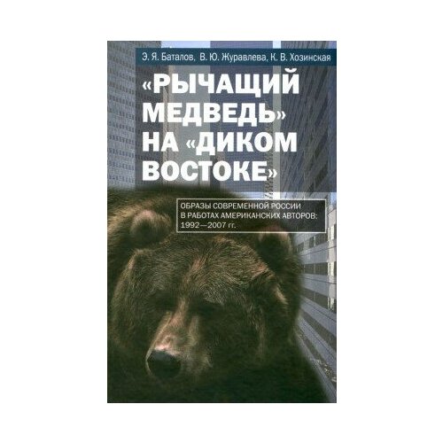фото Книга «рычащий медведь» на «диком востоке» / э. я. баталов, в. ю. журавлева, к. в. хозинская.- м российская политическая энциклопедия, 2009.- 384 с. росспэн