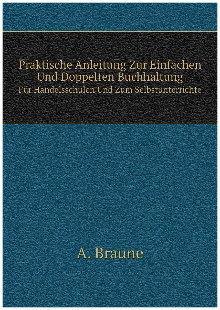 Praktische Anleitung Zur Einfachen Und Doppelten Buchhaltung. Für Handelsschulen Und Zum Selbstunterrichte