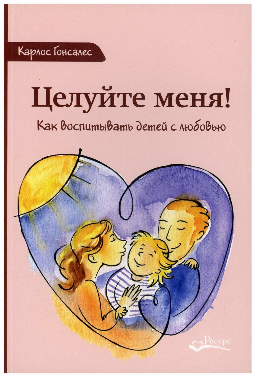 Целуйте меня: как воспитывать детей с любовью. 2-е изд. Гонсалес К. Ресурс