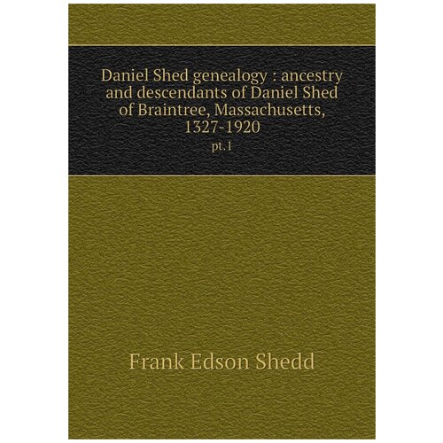 Daniel Shed genealogy : ancestry and descendants of Daniel Shed of Braintree, Massachusetts, 1327-1920. pt.1