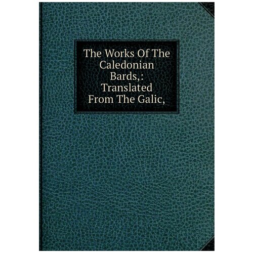 The Works Of The Caledonian Bards,: Translated From The Galic,