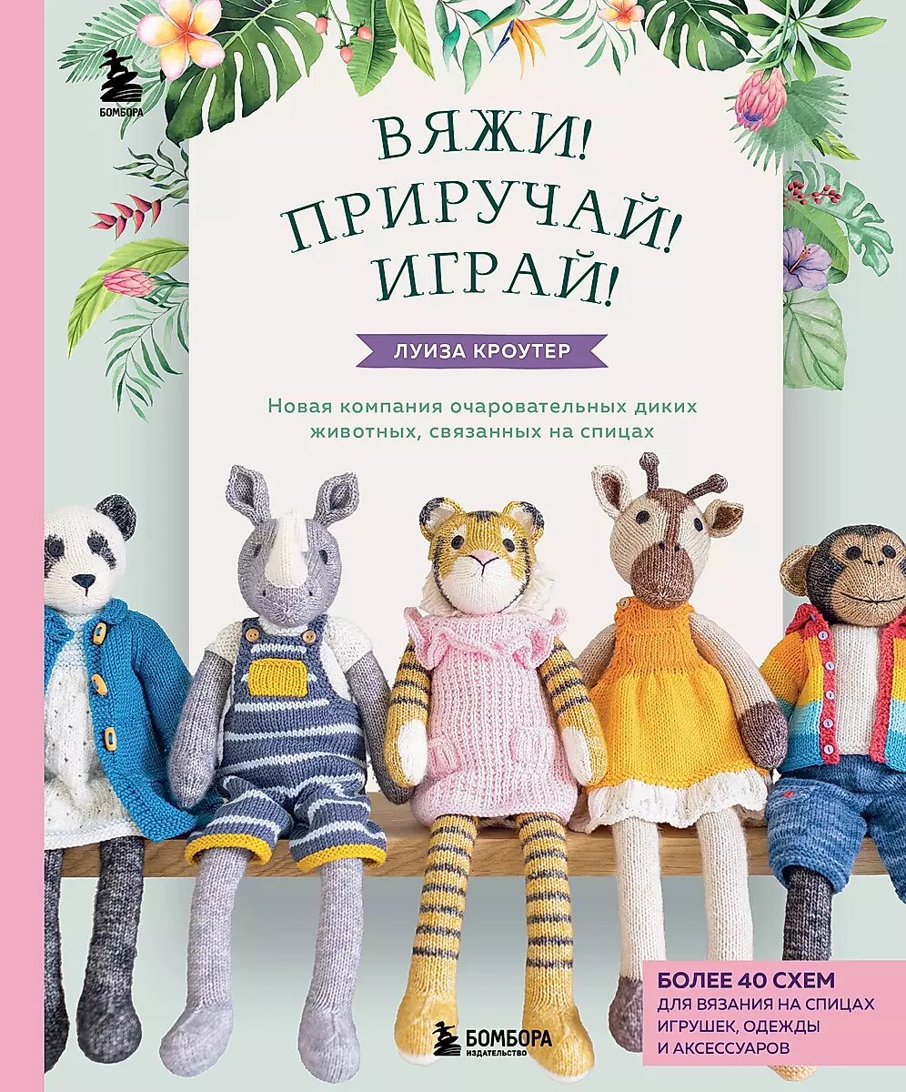 Книга ЭКСМО Вяжи. Приручай. Играй, Новая компания очаровательных диких животных, связанных на спицах